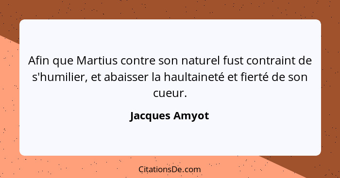 Afin que Martius contre son naturel fust contraint de s'humilier, et abaisser la haultaineté et fierté de son cueur.... - Jacques Amyot