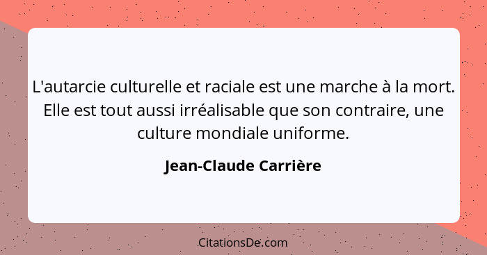 L'autarcie culturelle et raciale est une marche à la mort. Elle est tout aussi irréalisable que son contraire, une culture mond... - Jean-Claude Carrière