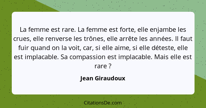 La femme est rare. La femme est forte, elle enjambe les crues, elle renverse les trônes, elle arrête les années. Il faut fuir quand o... - Jean Giraudoux