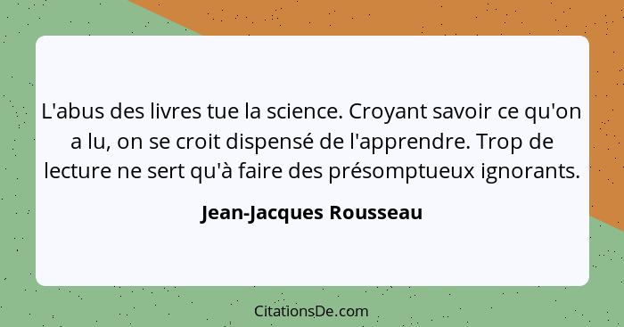 L'abus des livres tue la science. Croyant savoir ce qu'on a lu, on se croit dispensé de l'apprendre. Trop de lecture ne sert q... - Jean-Jacques Rousseau