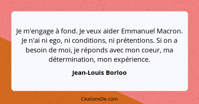 Je m'engage à fond. Je veux aider Emmanuel Macron. Je n'ai ni ego, ni conditions, ni prétentions. Si on a besoin de moi, je répond... - Jean-Louis Borloo