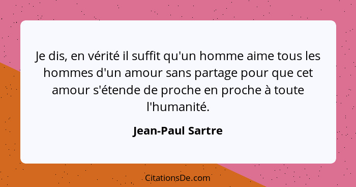 Je dis, en vérité il suffit qu'un homme aime tous les hommes d'un amour sans partage pour que cet amour s'étende de proche en proch... - Jean-Paul Sartre