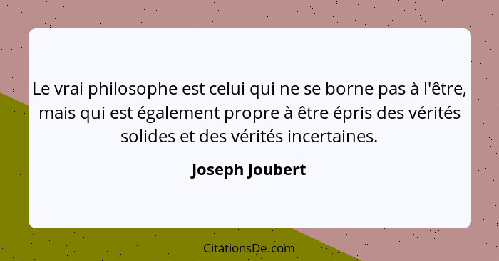 Le vrai philosophe est celui qui ne se borne pas à l'être, mais qui est également propre à être épris des vérités solides et des véri... - Joseph Joubert