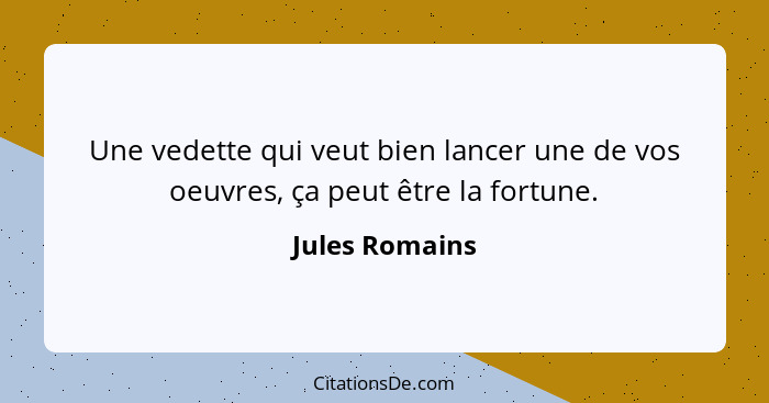 Une vedette qui veut bien lancer une de vos oeuvres, ça peut être la fortune.... - Jules Romains