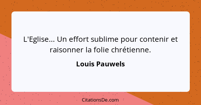 L'Eglise... Un effort sublime pour contenir et raisonner la folie chrétienne.... - Louis Pauwels