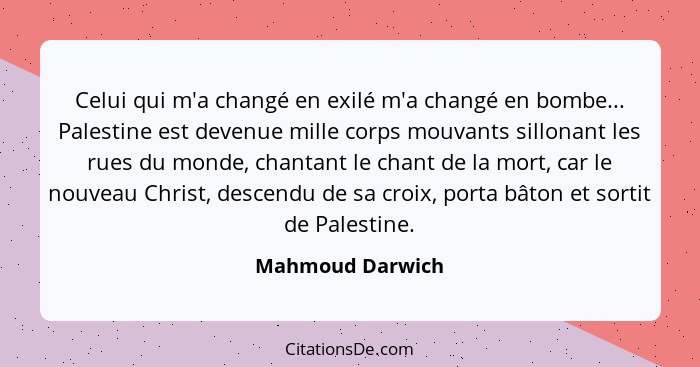 Celui qui m'a changé en exilé m'a changé en bombe... Palestine est devenue mille corps mouvants sillonant les rues du monde, chantan... - Mahmoud Darwich