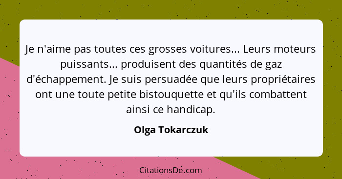 Je n'aime pas toutes ces grosses voitures... Leurs moteurs puissants... produisent des quantités de gaz d'échappement. Je suis persua... - Olga Tokarczuk