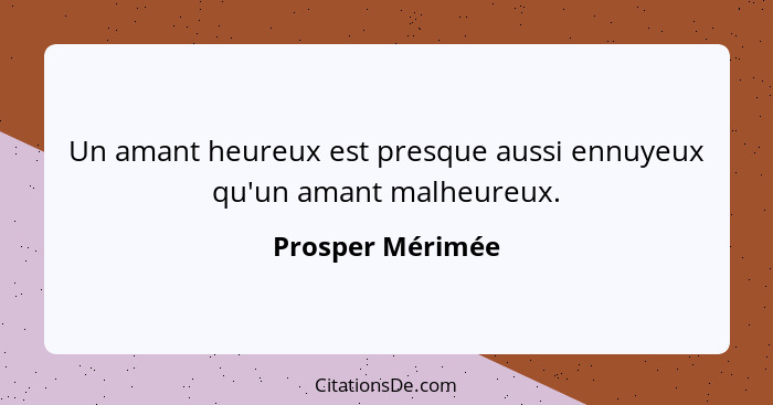 Un amant heureux est presque aussi ennuyeux qu'un amant malheureux.... - Prosper Mérimée