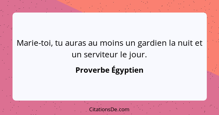 Marie-toi, tu auras au moins un gardien la nuit et un serviteur le jour.... - Proverbe Égyptien