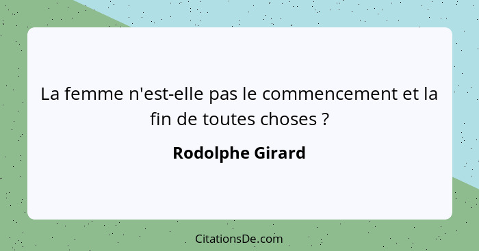 La femme n'est-elle pas le commencement et la fin de toutes choses ?... - Rodolphe Girard