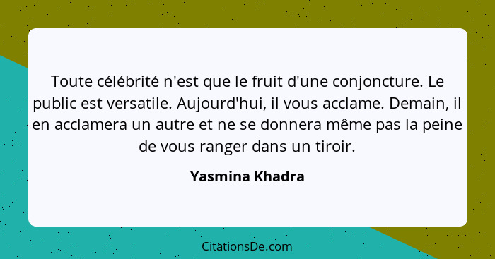 Toute célébrité n'est que le fruit d'une conjoncture. Le public est versatile. Aujourd'hui, il vous acclame. Demain, il en acclamera... - Yasmina Khadra