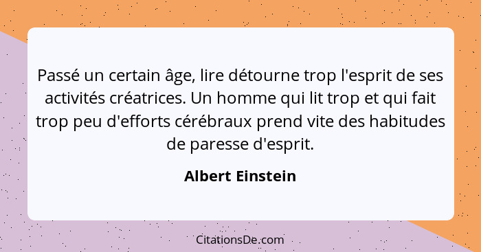 Passé un certain âge, lire détourne trop l'esprit de ses activités créatrices. Un homme qui lit trop et qui fait trop peu d'efforts... - Albert Einstein