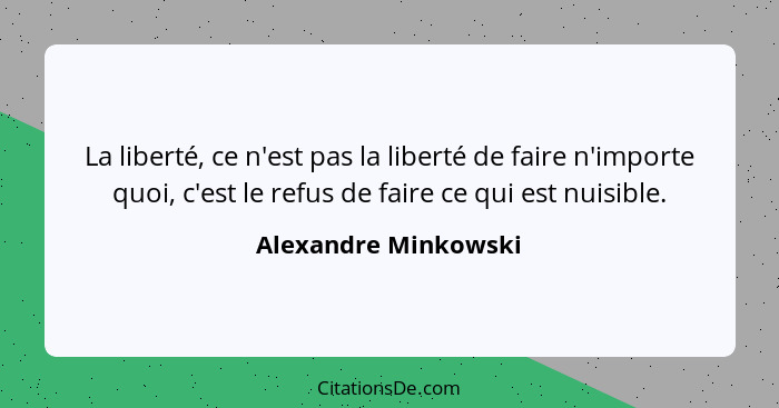 La liberté, ce n'est pas la liberté de faire n'importe quoi, c'est le refus de faire ce qui est nuisible.... - Alexandre Minkowski