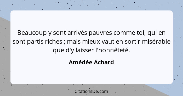 Beaucoup y sont arrivés pauvres comme toi, qui en sont partis riches ; mais mieux vaut en sortir misérable que d'y laisser l'honn... - Amédée Achard
