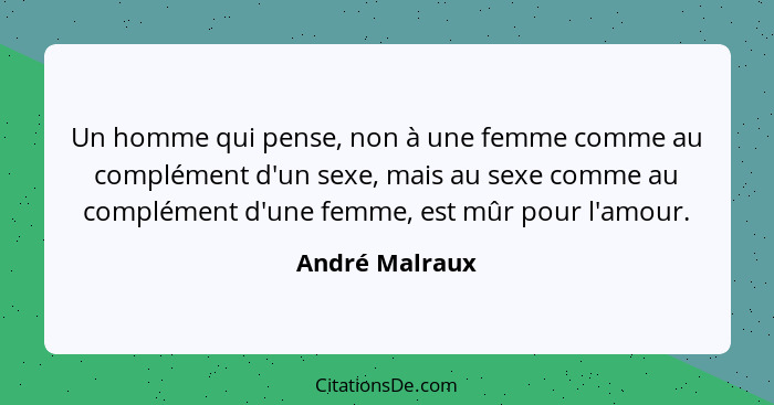 Un homme qui pense, non à une femme comme au complément d'un sexe, mais au sexe comme au complément d'une femme, est mûr pour l'amour.... - André Malraux