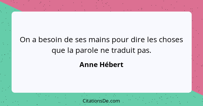 On a besoin de ses mains pour dire les choses que la parole ne traduit pas.... - Anne Hébert