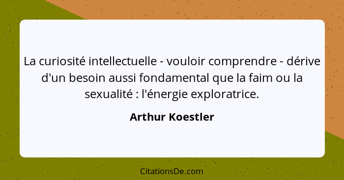La curiosité intellectuelle - vouloir comprendre - dérive d'un besoin aussi fondamental que la faim ou la sexualité : l'énergie... - Arthur Koestler