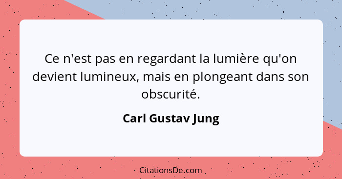 Ce n'est pas en regardant la lumière qu'on devient lumineux, mais en plongeant dans son obscurité.... - Carl Gustav Jung