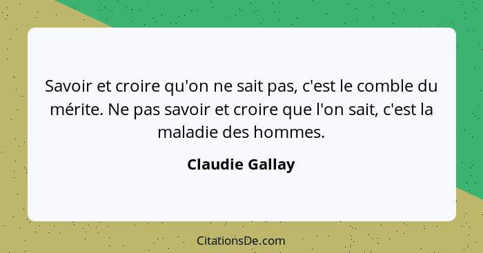 Savoir et croire qu'on ne sait pas, c'est le comble du mérite. Ne pas savoir et croire que l'on sait, c'est la maladie des hommes.... - Claudie Gallay