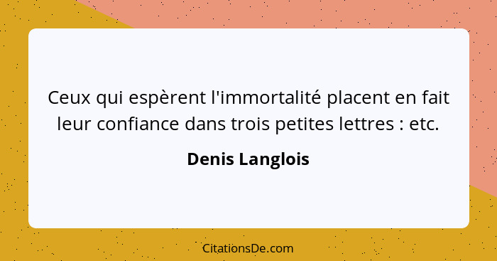 Ceux qui espèrent l'immortalité placent en fait leur confiance dans trois petites lettres : etc.... - Denis Langlois