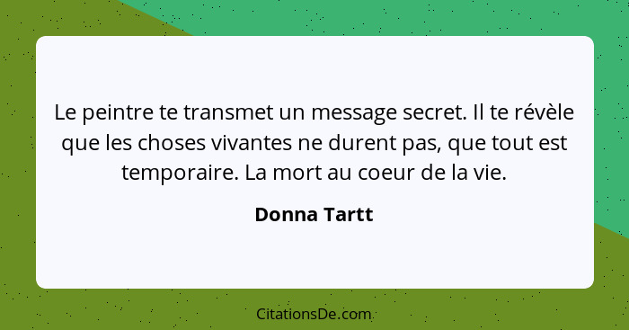 Le peintre te transmet un message secret. Il te révèle que les choses vivantes ne durent pas, que tout est temporaire. La mort au coeur... - Donna Tartt