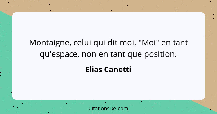 Montaigne, celui qui dit moi. "Moi" en tant qu'espace, non en tant que position.... - Elias Canetti