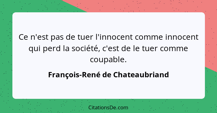 Ce n'est pas de tuer l'innocent comme innocent qui perd la société, c'est de le tuer comme coupable.... - François-René de Chateaubriand