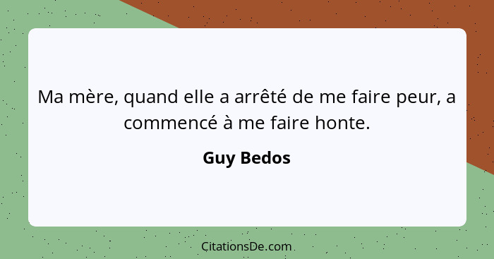 Ma mère, quand elle a arrêté de me faire peur, a commencé à me faire honte.... - Guy Bedos