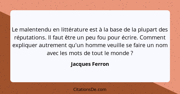 Le malentendu en littérature est à la base de la plupart des réputations. Il faut être un peu fou pour écrire. Comment expliquer autr... - Jacques Ferron