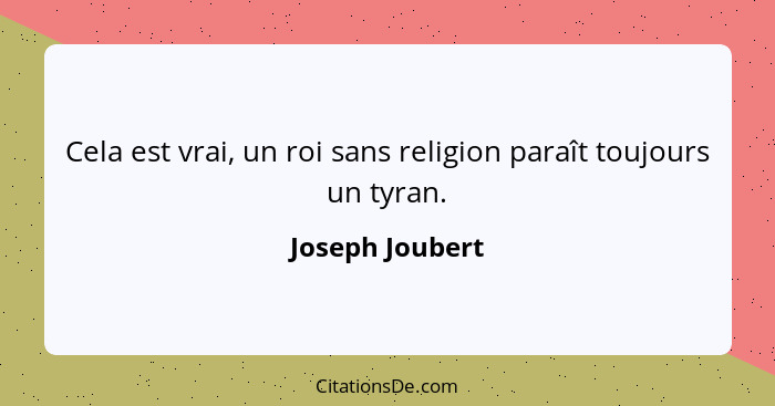 Cela est vrai, un roi sans religion paraît toujours un tyran.... - Joseph Joubert