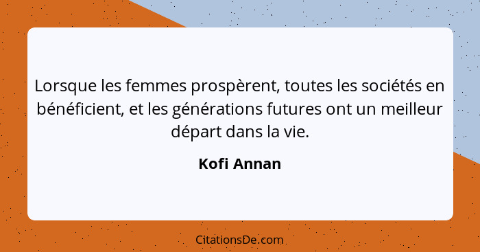 Lorsque les femmes prospèrent, toutes les sociétés en bénéficient, et les générations futures ont un meilleur départ dans la vie.... - Kofi Annan