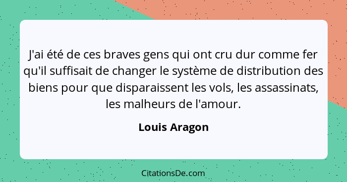 J'ai été de ces braves gens qui ont cru dur comme fer qu'il suffisait de changer le système de distribution des biens pour que disparai... - Louis Aragon