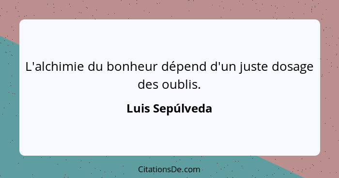 L'alchimie du bonheur dépend d'un juste dosage des oublis.... - Luis Sepúlveda