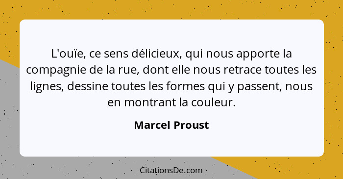 L'ouïe, ce sens délicieux, qui nous apporte la compagnie de la rue, dont elle nous retrace toutes les lignes, dessine toutes les forme... - Marcel Proust