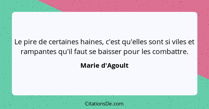 Le pire de certaines haines, c'est qu'elles sont si viles et rampantes qu'il faut se baisser pour les combattre.... - Marie d'Agoult