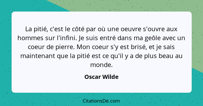 La pitié, c'est le côté par où une oeuvre s'ouvre aux hommes sur l'infini. Je suis entré dans ma geôle avec un coeur de pierre. Mon coeu... - Oscar Wilde