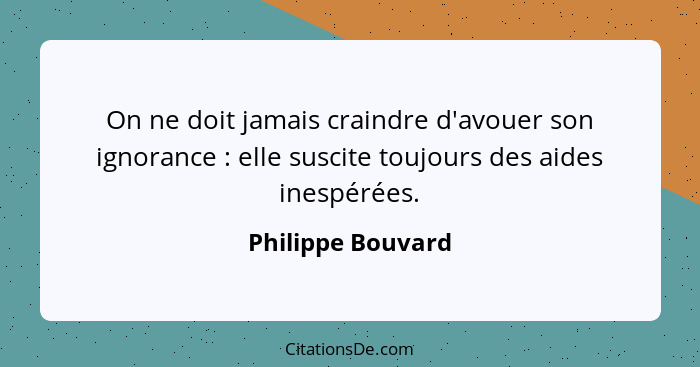 On ne doit jamais craindre d'avouer son ignorance : elle suscite toujours des aides inespérées.... - Philippe Bouvard
