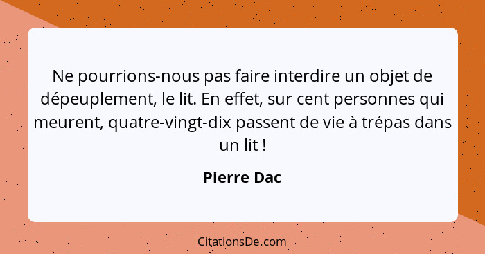 Ne pourrions-nous pas faire interdire un objet de dépeuplement, le lit. En effet, sur cent personnes qui meurent, quatre-vingt-dix passen... - Pierre Dac