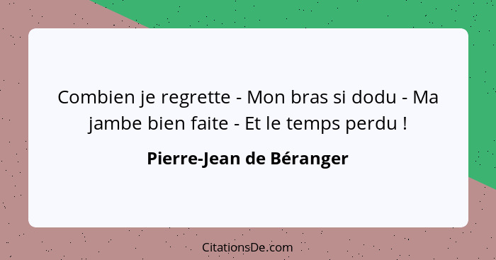 Combien je regrette - Mon bras si dodu - Ma jambe bien faite - Et le temps perdu !... - Pierre-Jean de Béranger