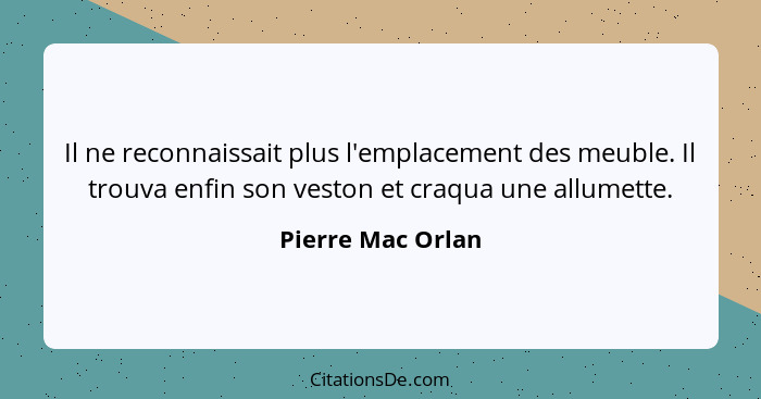 Il ne reconnaissait plus l'emplacement des meuble. Il trouva enfin son veston et craqua une allumette.... - Pierre Mac Orlan