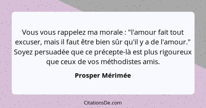 Vous vous rappelez ma morale : "l'amour fait tout excuser, mais il faut être bien sûr qu'il y a de l'amour." Soyez persuadée qu... - Prosper Mérimée