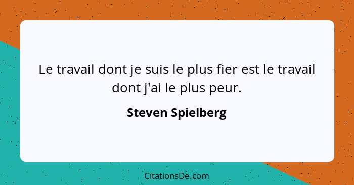 Le travail dont je suis le plus fier est le travail dont j'ai le plus peur.... - Steven Spielberg