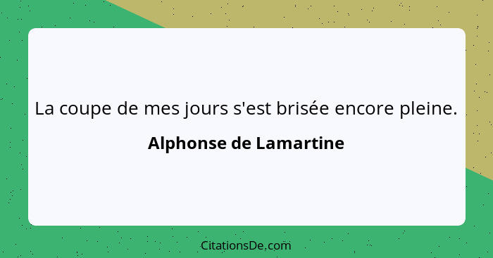 La coupe de mes jours s'est brisée encore pleine.... - Alphonse de Lamartine