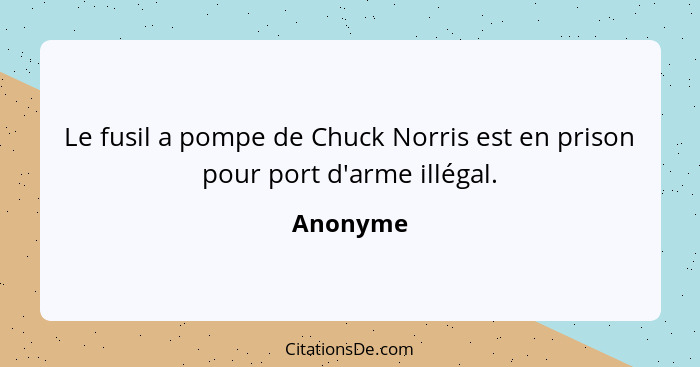 Le fusil a pompe de Chuck Norris est en prison pour port d'arme illégal.... - Anonyme