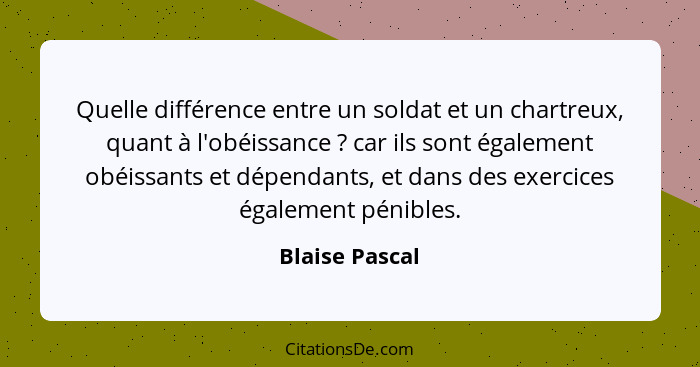 Quelle différence entre un soldat et un chartreux, quant à l'obéissance ? car ils sont également obéissants et dépendants, et dan... - Blaise Pascal