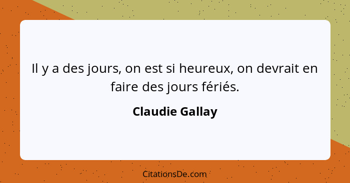 Il y a des jours, on est si heureux, on devrait en faire des jours fériés.... - Claudie Gallay