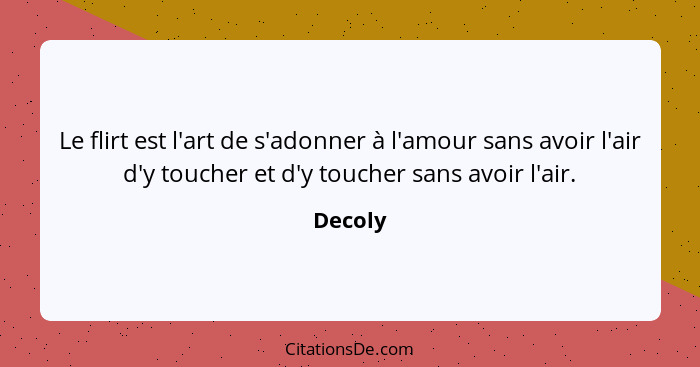 Le flirt est l'art de s'adonner à l'amour sans avoir l'air d'y toucher et d'y toucher sans avoir l'air.... - Decoly