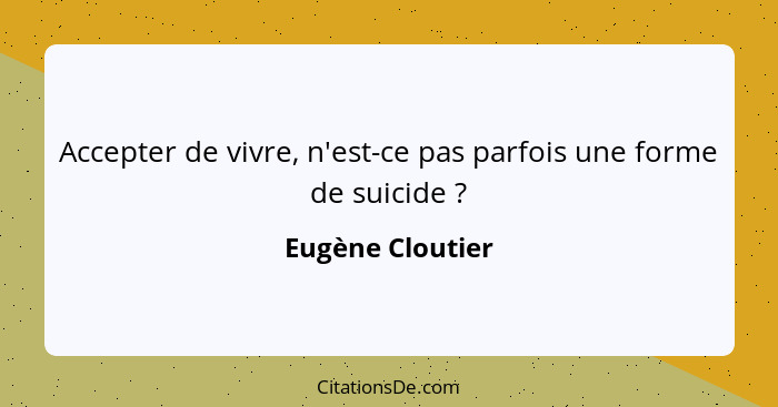 Accepter de vivre, n'est-ce pas parfois une forme de suicide ?... - Eugène Cloutier