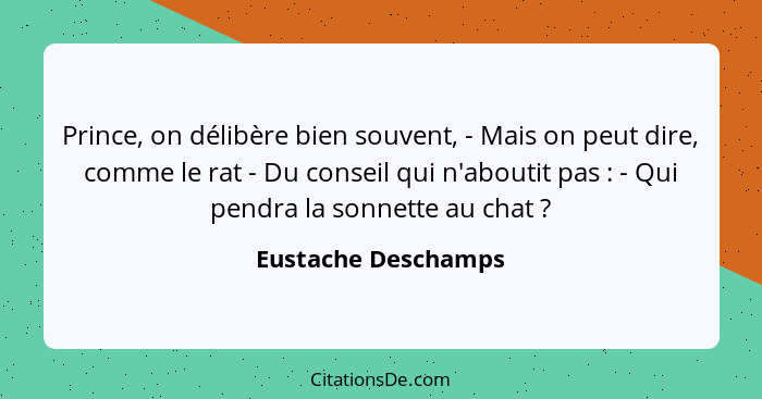 Prince, on délibère bien souvent, - Mais on peut dire, comme le rat - Du conseil qui n'aboutit pas : - Qui pendra la sonnett... - Eustache Deschamps