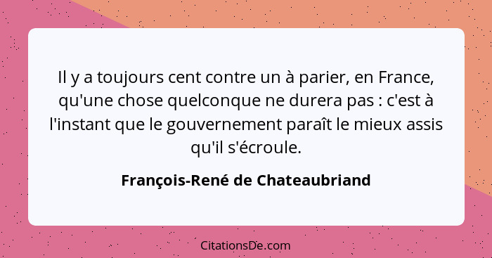 Il y a toujours cent contre un à parier, en France, qu'une chose quelconque ne durera pas : c'est à l'instant qu... - François-René de Chateaubriand